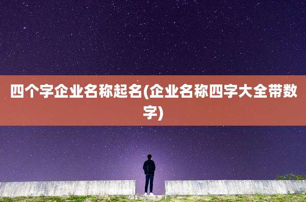 四个字企业名称起名(企业名称四字大全带数字)