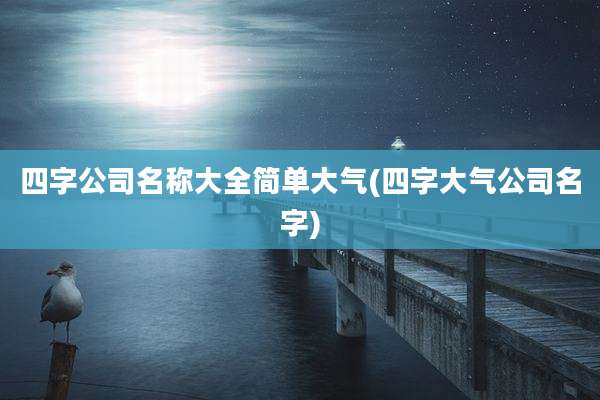 四字公司名称大全简单大气(四字大气公司名字)