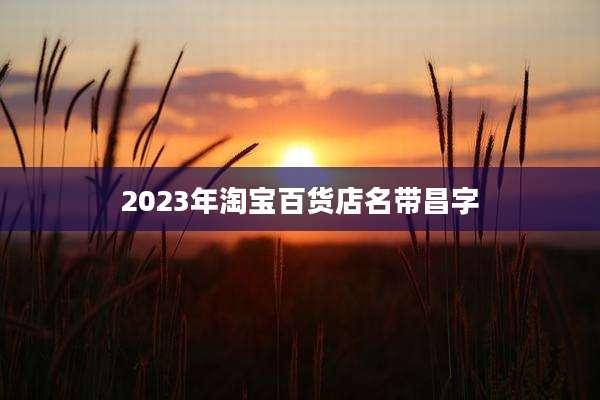 2023年淘宝百货店名带昌字