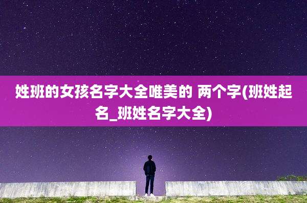 姓班的女孩名字大全唯美的 两个字(班姓起名_班姓名字大全)