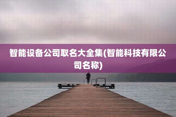 智能设备公司取名大全集(智能科技有限公司名称)