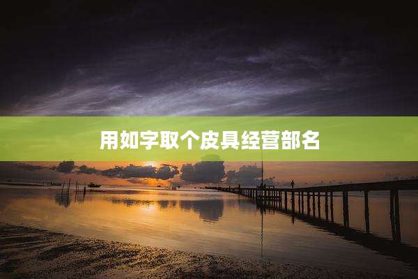 用如字取个皮具经营部名