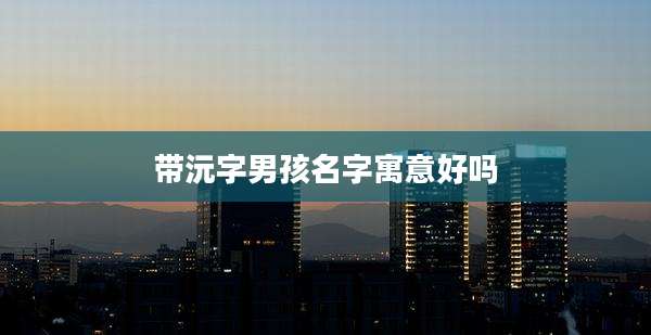带沅字男孩名字寓意好吗