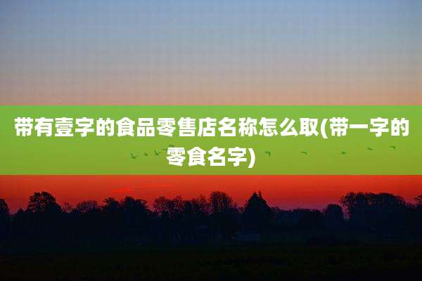 带有壹字的食品零售店名称怎么取(带一字的零食名字)