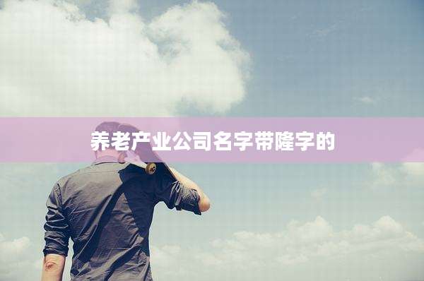 养老产业公司名字带隆字的