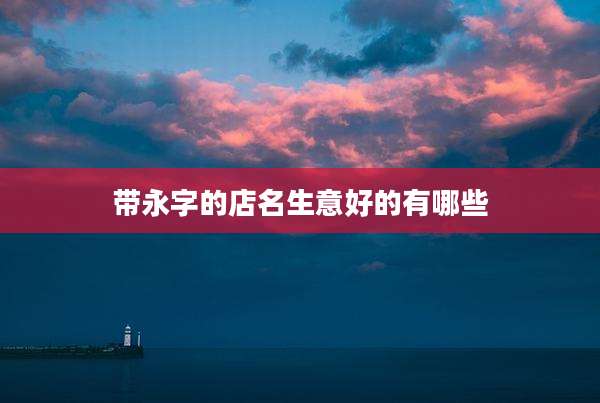 带永字的店名生意好的有哪些