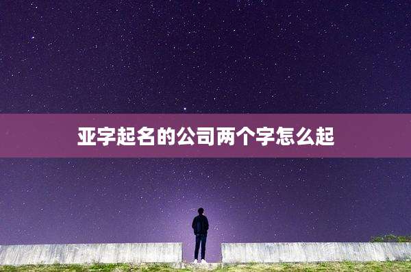 亚字起名的公司两个字怎么起