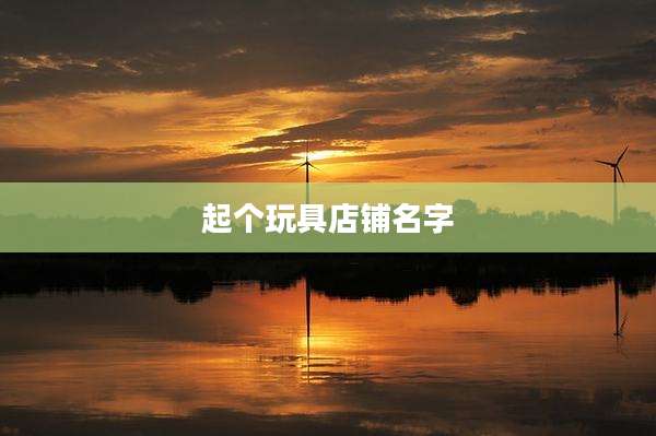 起个玩具店铺名字