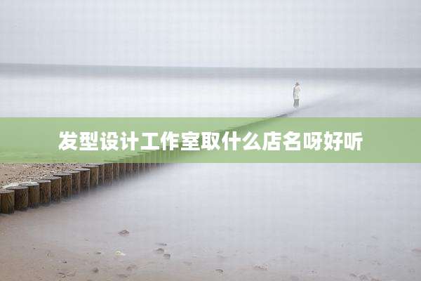 发型设计工作室取什么店名呀好听
