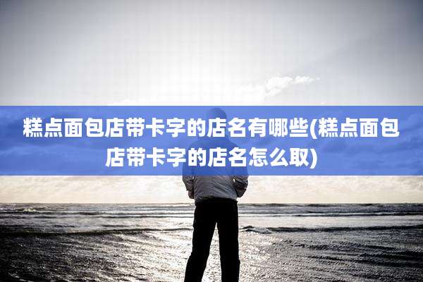 糕点面包店带卡字的店名有哪些(糕点面包店带卡字的店名怎么取)