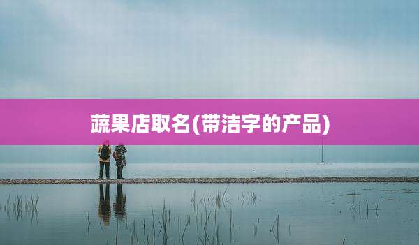 蔬果店取名(带洁字的产品)