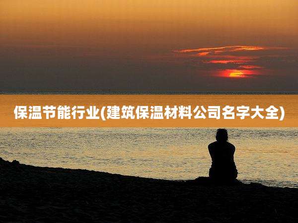 保温节能行业(建筑保温材料公司名字大全)
