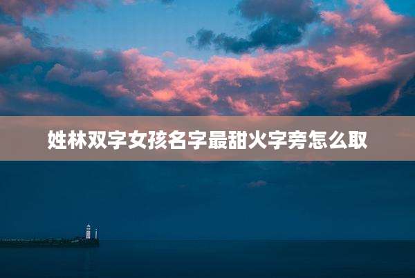 姓林双字女孩名字最甜火字旁怎么取