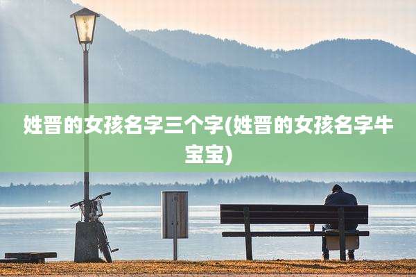 姓晋的女孩名字三个字(姓晋的女孩名字牛宝宝)