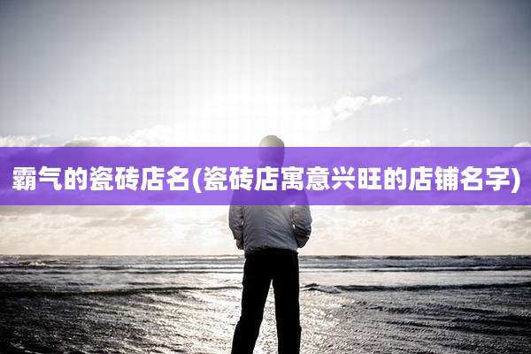 霸气的瓷砖店名(瓷砖店寓意兴旺的店铺名字)
