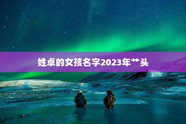 姓卓的女孩名字2023年艹头