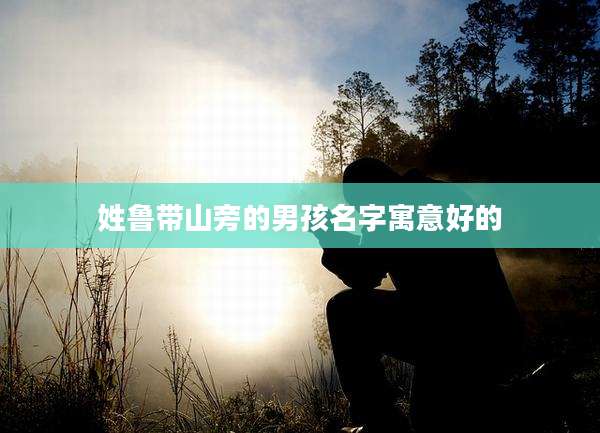 姓鲁带山旁的男孩名字寓意好的