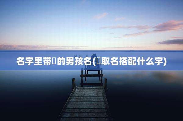 名字里带珺的男孩名(珺取名搭配什么字)