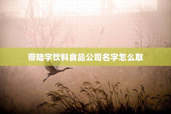 带陆字饮料食品公司名字怎么取