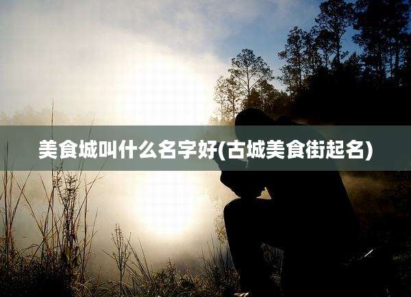 美食城叫什么名字好(古城美食街起名)