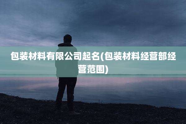 包装材料有限公司起名(包装材料经营部经营范围)