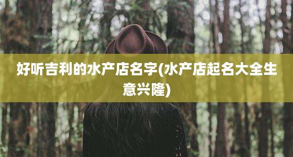 好听吉利的水产店名字(水产店起名大全生意兴隆)