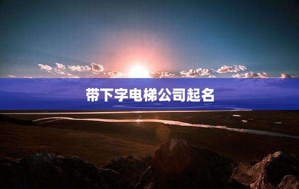 带下字电梯公司起名