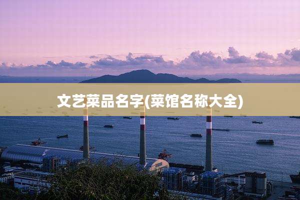 文艺菜品名字(菜馆名称大全)