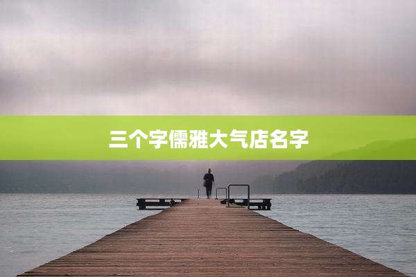 三个字儒雅大气店名字