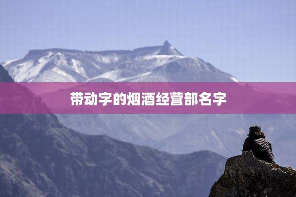 带动字的烟酒经营部名字