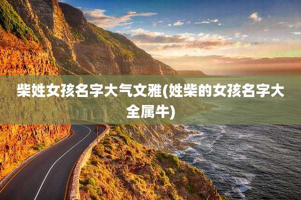 柴姓女孩名字大气文雅(姓柴的女孩名字大全属牛)