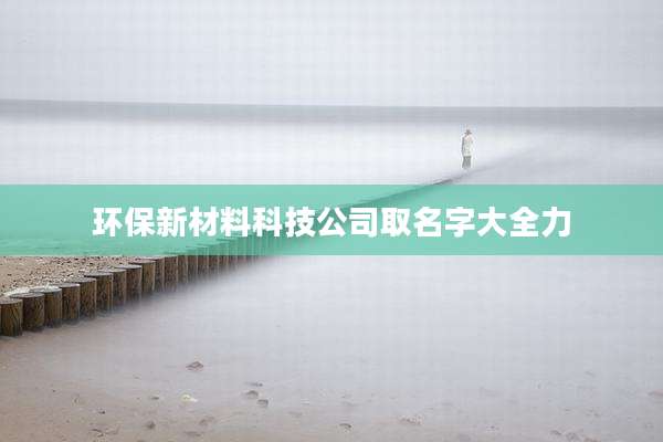 环保新材料科技公司取名字大全力