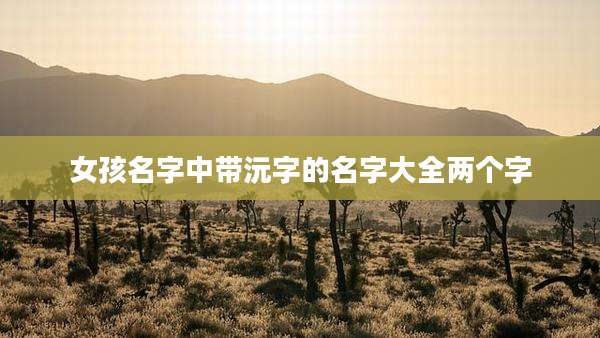 女孩名字中带沅字的名字大全两个字