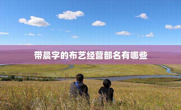 带晨字的布艺经营部名有哪些