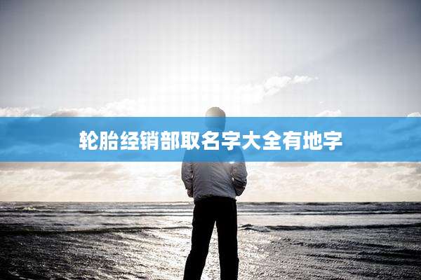 轮胎经销部取名字大全有地字