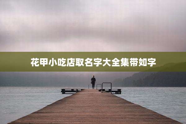 花甲小吃店取名字大全集带如字