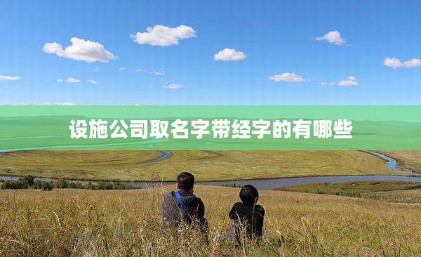 设施公司取名字带经字的有哪些