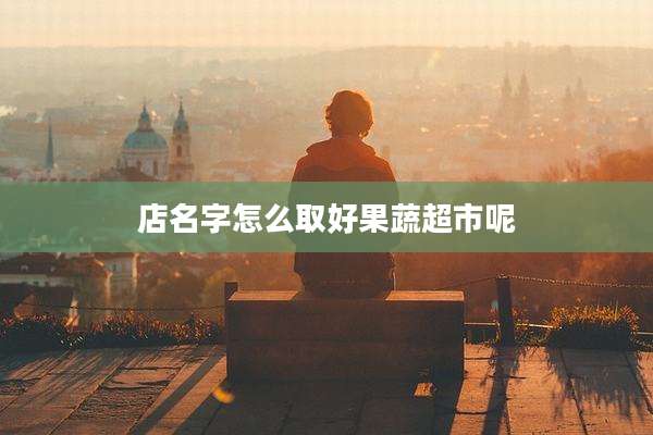 店名字怎么取好果蔬超市呢