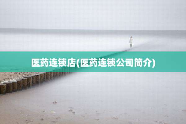 医药连锁店(医药连锁公司简介)