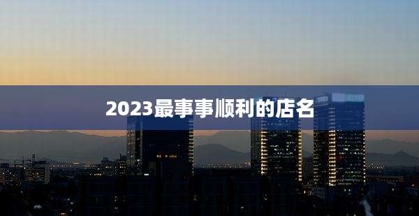 2023最事事顺利的店名
