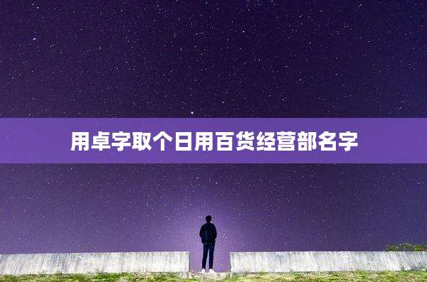 用卓字取个日用百货经营部名字