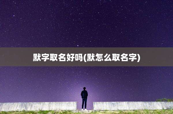 默字取名好吗(默怎么取名字)