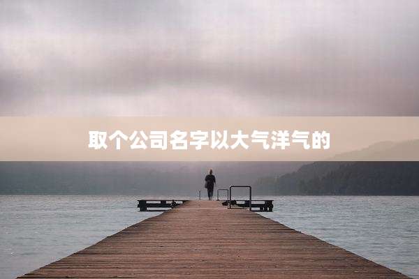 取个公司名字以大气洋气的