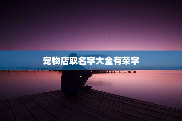 宠物店取名字大全有荣字