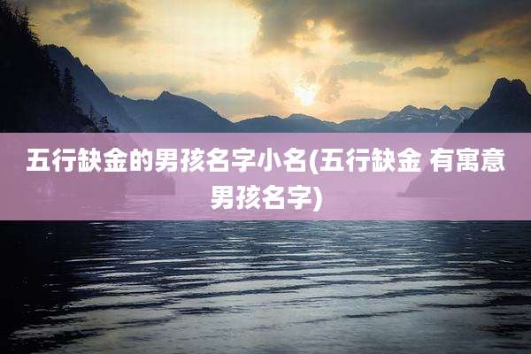 五行缺金的男孩名字小名(五行缺金 有寓意男孩名字)