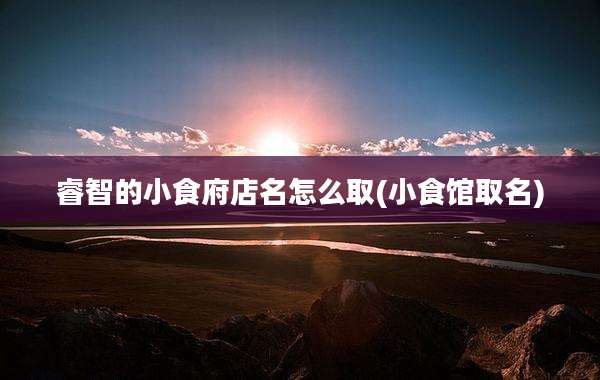 睿智的小食府店名怎么取(小食馆取名)