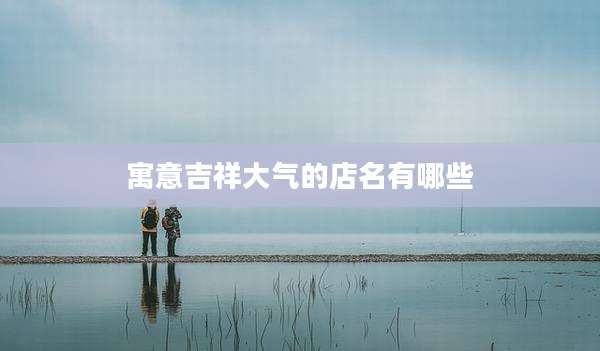 寓意吉祥大气的店名有哪些