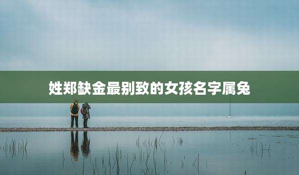 姓郑缺金最别致的女孩名字属兔
