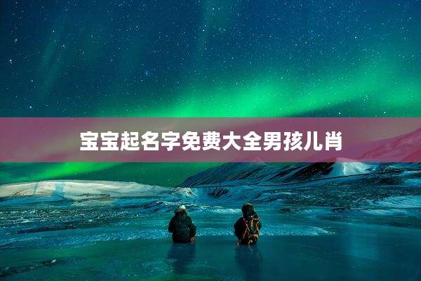 宝宝起名字免费大全男孩儿肖