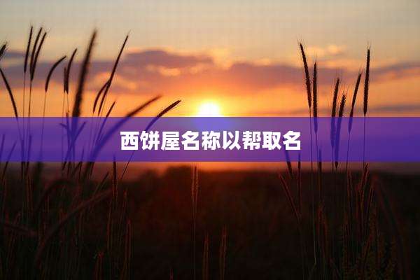 西饼屋名称以帮取名